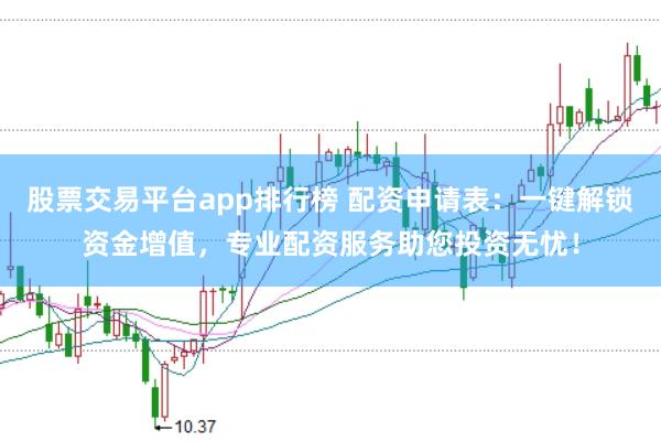 股票交易平台app排行榜 配资申请表：一键解锁资金增值，专业配资服务助您投资无忧！