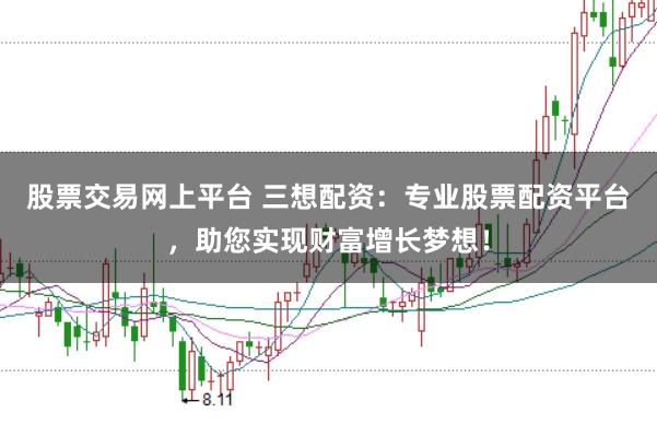 股票交易网上平台 三想配资：专业股票配资平台，助您实现财富增长梦想！