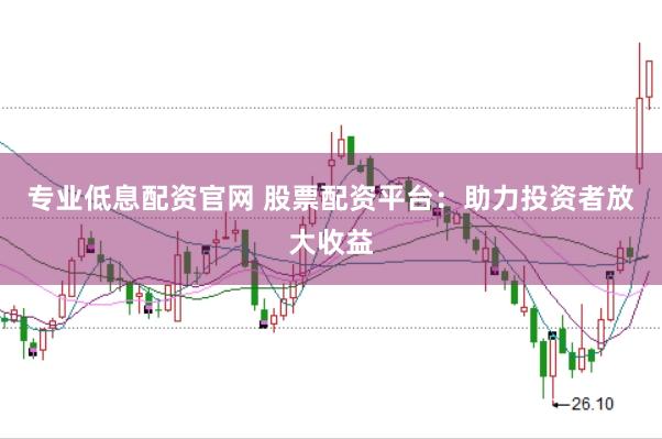 专业低息配资官网 股票配资平台：助力投资者放大收益