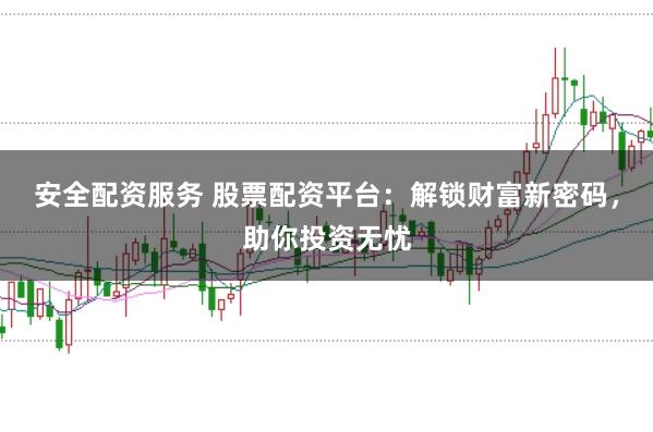 安全配资服务 股票配资平台：解锁财富新密码，助你投资无忧