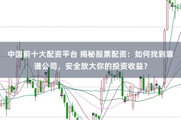 中国前十大配资平台 揭秘股票配资：如何找到靠谱公司，安全放大你的投资收益？