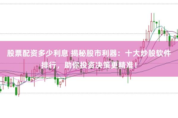 股票配资多少利息 揭秘股市利器：十大炒股软件排行，助你投资决策更精准！