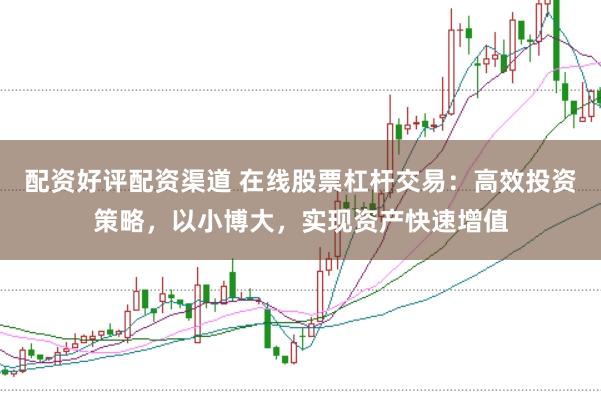 配资好评配资渠道 在线股票杠杆交易：高效投资策略，以小博大，实现资产快速增值