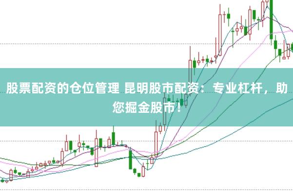 股票配资的仓位管理 昆明股市配资：专业杠杆，助您掘金股市！