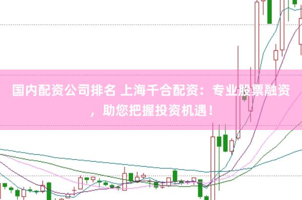 国内配资公司排名 上海千合配资：专业股票融资，助您把握投资机遇！