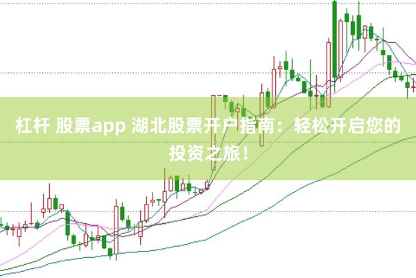 杠杆 股票app 湖北股票开户指南：轻松开启您的投资之旅！