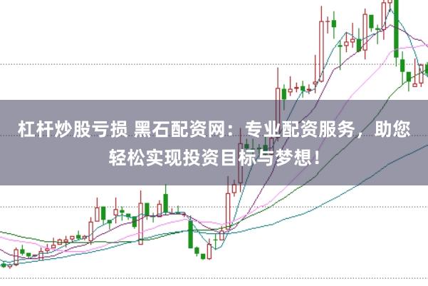 杠杆炒股亏损 黑石配资网:专业配资服务,助您轻松实现投资目标与梦想!