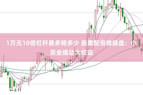 1万元10倍杠杆最多赔多少 股票配资微操盘：小资金撬动大收益