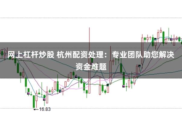 网上杠杆炒股 杭州配资处理：专业团队助您解决资金难题