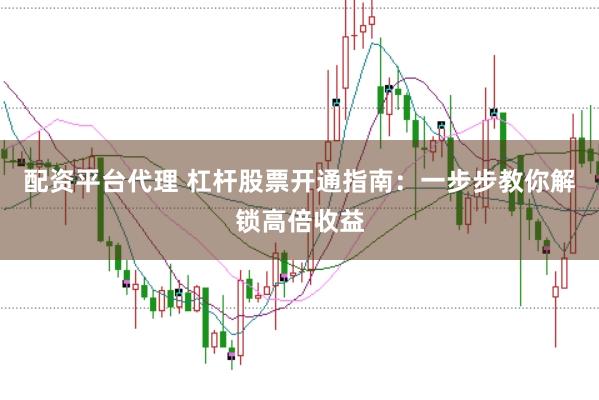 配资平台代理 杠杆股票开通指南：一步步教你解锁高倍收益