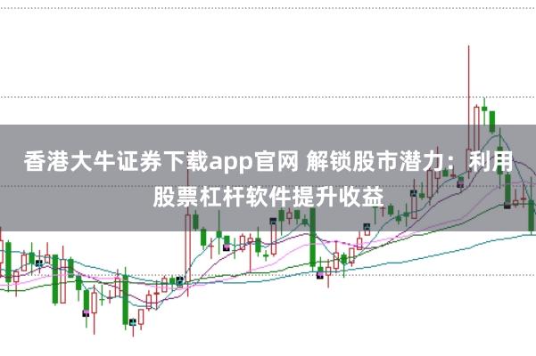香港大牛证券下载app官网 解锁股市潜力：利用股票杠杆软件提升收益