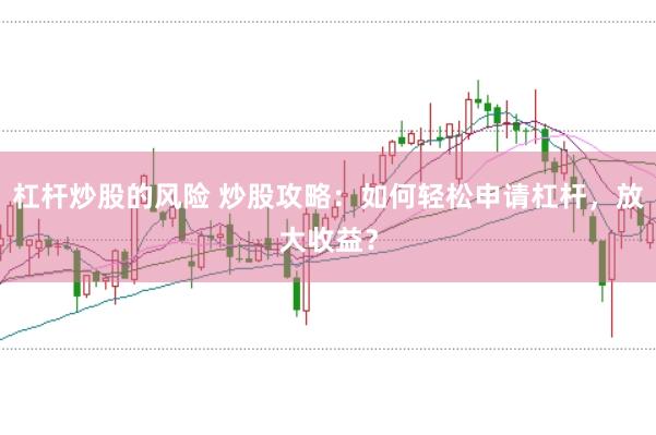 杠杆炒股的风险 炒股攻略：如何轻松申请杠杆，放大收益？