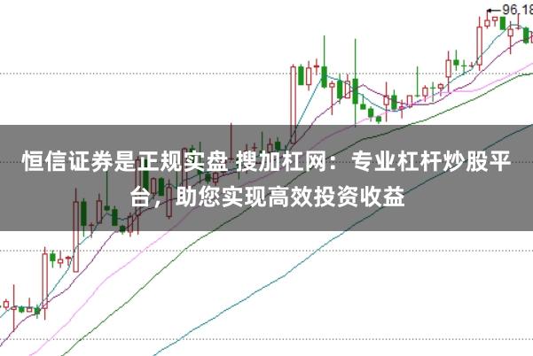 恒信证券是正规实盘 搜加杠网：专业杠杆炒股平台，助您实现高效投资收益