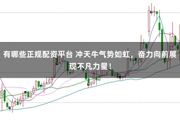 有哪些正规配资平台 冲天牛气势如虹，奋力向前展现不凡力量！