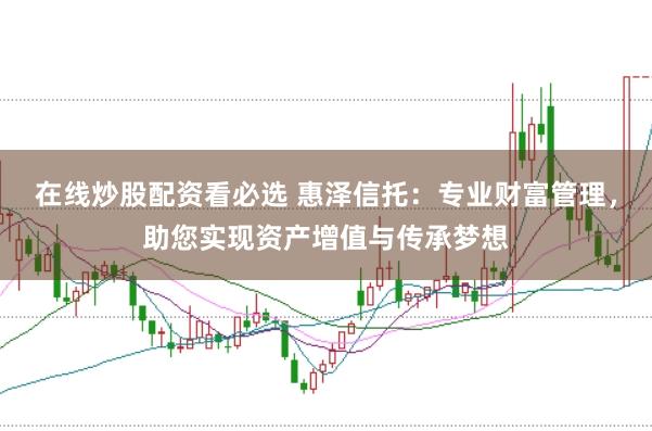 在线炒股配资看必选 惠泽信托：专业财富管理，助您实现资产增值与传承梦想