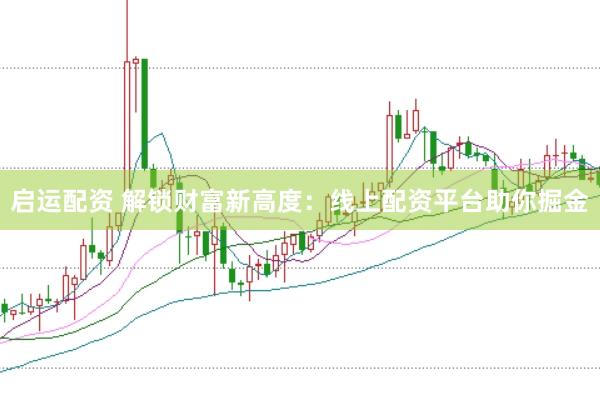 启运配资 解锁财富新高度：线上配资平台助你掘金