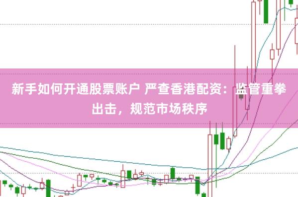 新手如何开通股票账户 严查香港配资:监管重拳出击,规范市场秩序