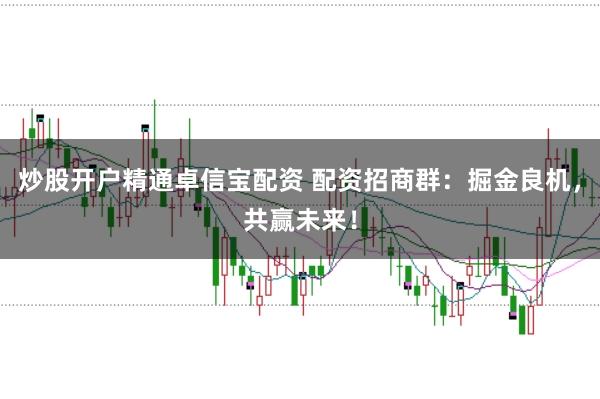 炒股开户精通卓信宝配资 配资招商群：掘金良机，共赢未来！