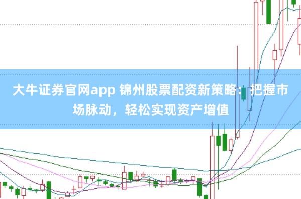 大牛证券官网app 锦州股票配资新策略：把握市场脉动，轻松实现资产增值