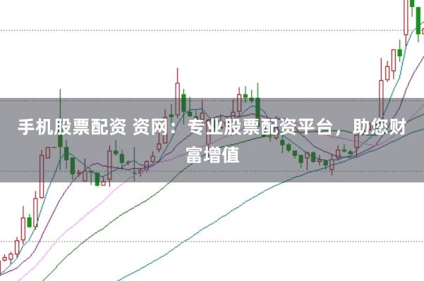 手机股票配资 资网：专业股票配资平台，助您财富增值