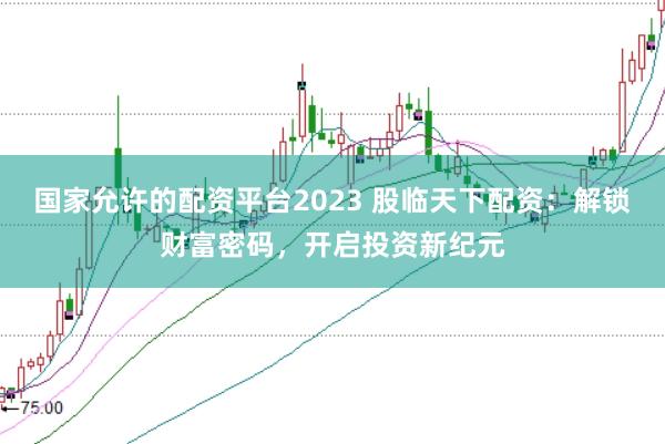 国家允许的配资平台2023 股临天下配资：解锁财富密码，开启投资新纪元