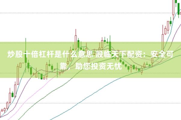 炒股十倍杠杆是什么意思 股临天下配资：安全可靠，助您投资无忧