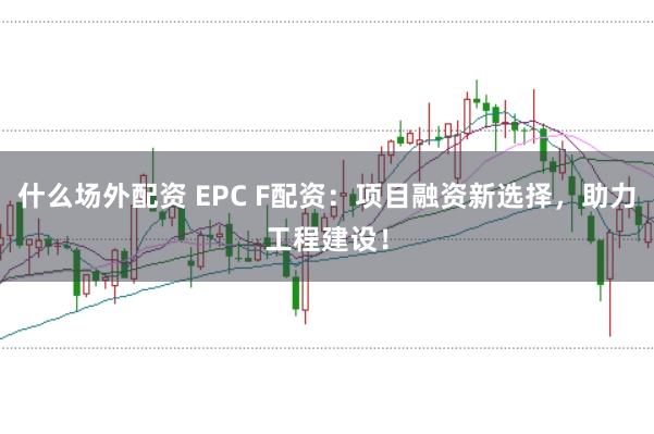 什么场外配资 EPC F配资：项目融资新选择，助力工程建设！