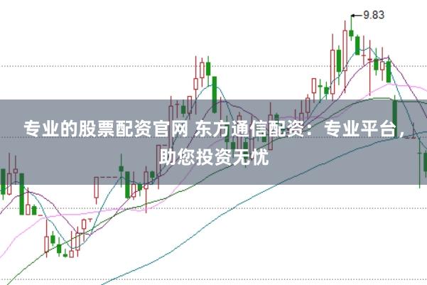 专业的股票配资官网 东方通信配资：专业平台，助您投资无忧