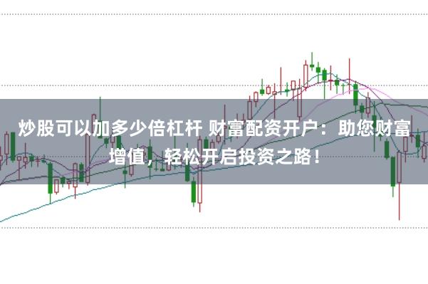炒股可以加多少倍杠杆 财富配资开户：助您财富增值，轻松开启投资之路！