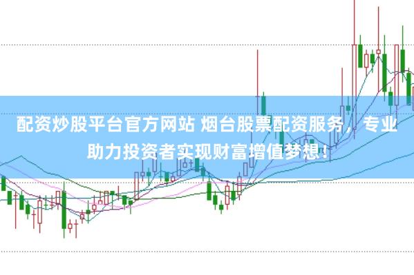 配资炒股平台官方网站 烟台股票配资服务，专业助力投资者实现财富增值梦想！
