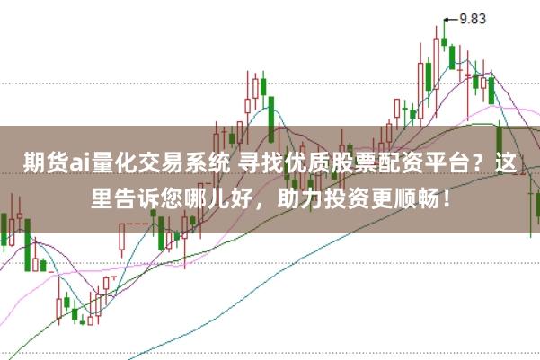 期货ai量化交易系统 寻找优质股票配资平台？这里告诉您哪儿好，助力投资更顺畅！