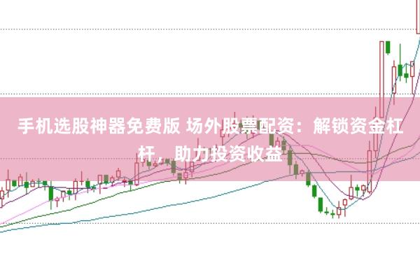 手机选股神器免费版 场外股票配资：解锁资金杠杆，助力投资收益