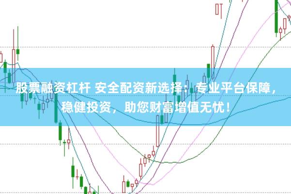 股票融资杠杆 安全配资新选择：专业平台保障，稳健投资，助您财富增值无忧！