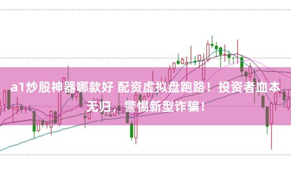 a1炒股神器哪款好 配资虚拟盘跑路！投资者血本无归，警惕新型诈骗！