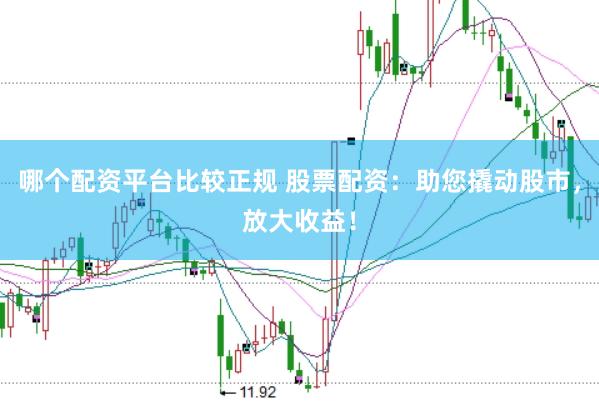哪个配资平台比较正规 股票配资：助您撬动股市，放大收益！