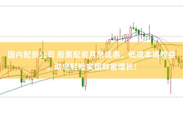 国内配资公司 股票配资月息优惠，低成本高收益，助您轻松实现财富增长！