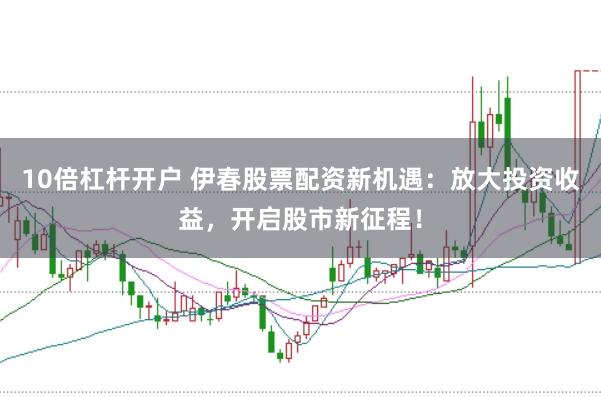 10倍杠杆开户 伊春股票配资新机遇：放大投资收益，开启股市新征程！
