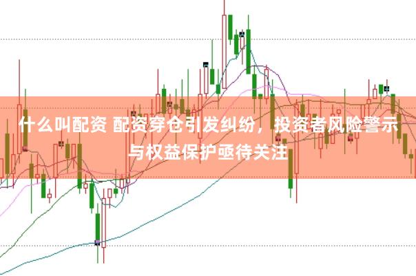 什么叫配资 配资穿仓引发纠纷，投资者风险警示与权益保护亟待关注