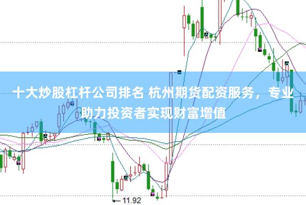 十大炒股杠杆公司排名 杭州期货配资服务，专业助力投资者实现财富增值