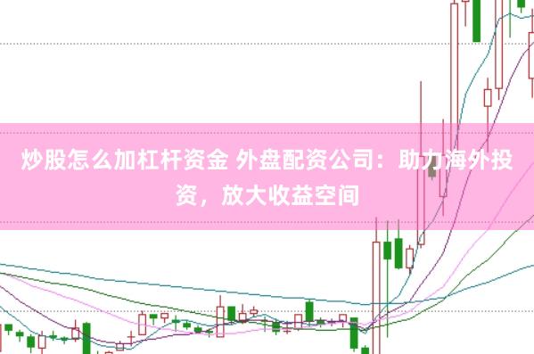 炒股怎么加杠杆资金 外盘配资公司：助力海外投资，放大收益空间