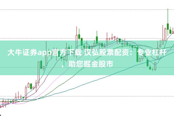 大牛证券app官方下载 汉弘股票配资:专业杠杆,助您掘金股市