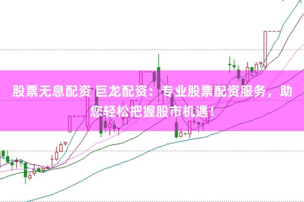 股票无息配资 巨龙配资：专业股票配资服务，助您轻松把握股市机遇！