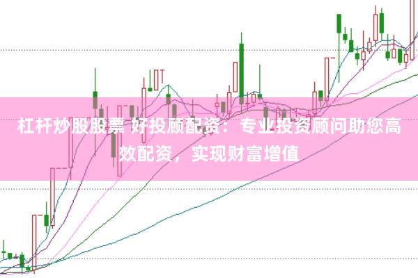 杠杆炒股股票 好投顾配资：专业投资顾问助您高效配资，实现财富增值