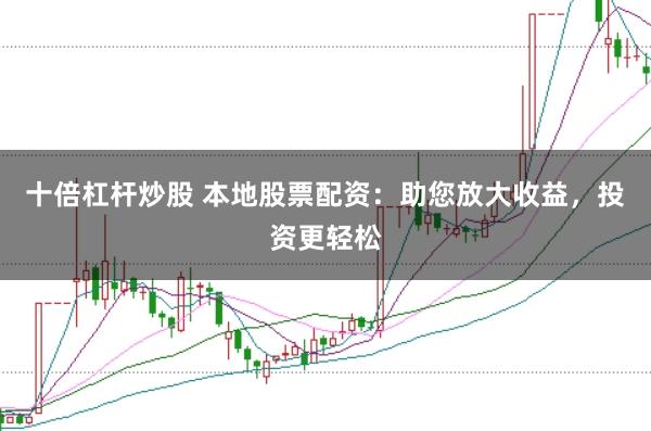 十倍杠杆炒股 本地股票配资：助您放大收益，投资更轻松