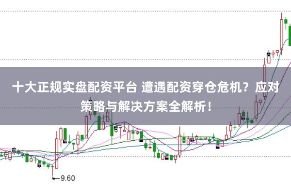 十大正规实盘配资平台 遭遇配资穿仓危机？应对策略与解决方案全解析！