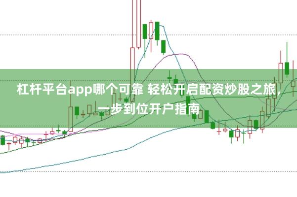 杠杆平台app哪个可靠 轻松开启配资炒股之旅，一步到位开户指南