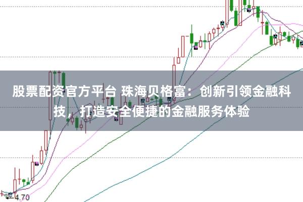 股票配资官方平台 珠海贝格富：创新引领金融科技，打造安全便捷的金融服务体验