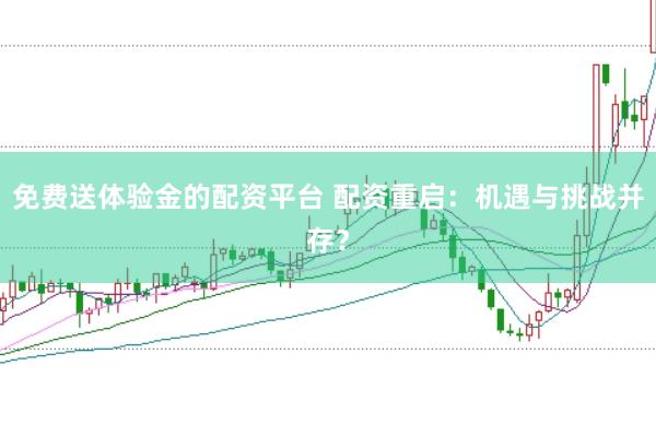 免费送体验金的配资平台 配资重启：机遇与挑战并存？