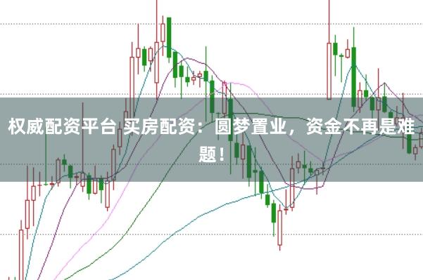 权威配资平台 买房配资：圆梦置业，资金不再是难题！