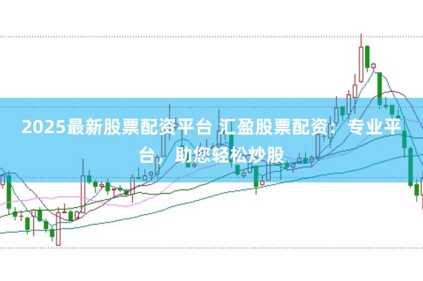2025最新股票配资平台 汇盈股票配资：专业平台，助您轻松炒股